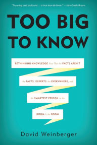 Title: Too Big to Know: Rethinking Knowledge Now That the Facts Aren't the Facts, Experts Are Everywhere, and the Smartest Person in the Room Is the Room, Author: David Weinberger