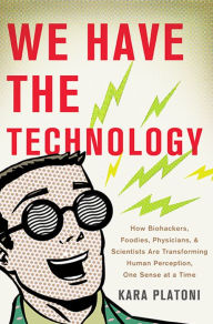 Title: We Have the Technology: How Biohackers, Foodies, Physicians, and Scientists Are Transforming Human Perception, One Sense at a Time, Author: Kara Platoni