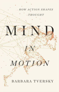 Title: Mind in Motion: How Action Shapes Thought, Author: Barbara Tversky