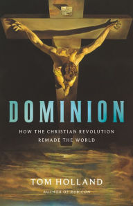Title: Dominion: How the Christian Revolution Remade the World, Author: Tom Holland