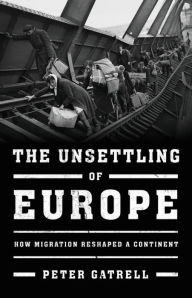 Title: The Unsettling of Europe: How Migration Reshaped a Continent, Author: Peter Gatrell