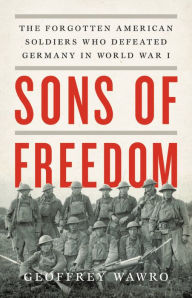 Title: Sons of Freedom: The Forgotten American Soldiers Who Defeated Germany in World War I, Author: Geoffrey Wawro