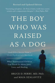 Title: The Boy Who Was Raised as a Dog: And Other Stories from a Child Psychiatrist's Notebook -- What Traumatized Children Can Teach Us About Loss, Love, and Healing, Author: Bruce D Perry