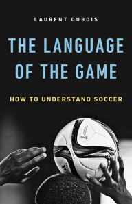 Title: The Language of the Game: How to Understand Soccer, Author: Laurent Dubois