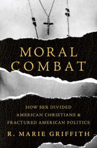 Title: Moral Combat: How Sex Divided American Christians and Fractured American Politics, Author: R. Marie Griffith