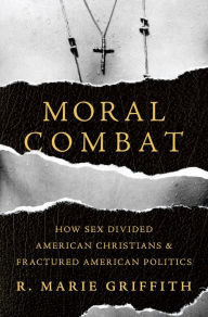 Title: Moral Combat: How Sex Divided American Christians and Fractured American Politics, Author: R. Marie Griffith