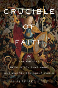 Title: Crucible of Faith: The Ancient Revolution That Made Our Modern Religious World, Author: Philip Jenkins