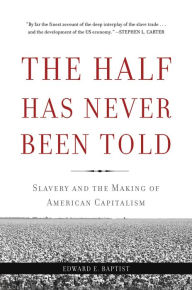Title: The Half Has Never Been Told: Slavery and the Making of American Capitalism, Author: Edward E Baptist