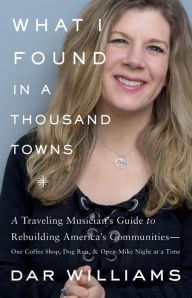 Title: What I Found in a Thousand Towns: A Traveling Musician's Guide to Rebuilding America's Communities-One Coffee Shop, Dog Run, and Open-Mike Night at a Time, Author: Dar Williams