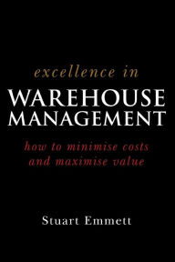 Title: Excellence in Warehouse Management: How to Minimise Costs and Maximise Value / Edition 1, Author: Stuart Emmett