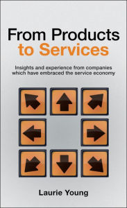 Title: From Products to Services: Insight and Experience from Companies Which Have Embraced the Service Economy / Edition 1, Author: Laurie Young