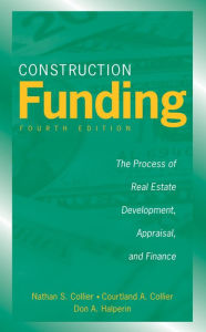 Title: Construction Funding: The Process of Real Estate Development, Appraisal, and Finance / Edition 4, Author: Nathan S. Collier