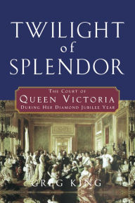 Title: Twilight of Splendor: The Court of Queen Victoria During Her Diamond Jubilee Year, Author: Greg King
