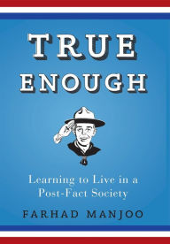 Title: True Enough: Learning to Live in a Post-Fact Society / Edition 1, Author: Farhad Manjoo