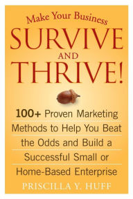 Make Your Business Survive and Thrive! 100+ Proven Marketing Methods to Help You Beat the Odds and Build a Successful Small or Home-Based Enterprise