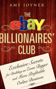 Title: The eBay Billionaires' Club: Exclusive Secrets for Building an Even Bigger and More Profitable Online Business, Author: Amy Joyner