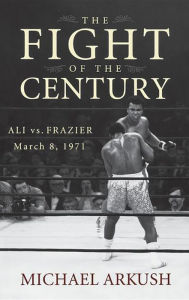 Title: The Fight of the Century: Ali vs. Frazier March 8, 1971, Author: Michael Arkush