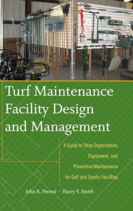 Title: Turf Maintenance Facility Design and Management: A Guide to Shop Organization, Equipment, and Preventive Maintenance for Golf and Sports Facilities / Edition 1, Author: John Piersol