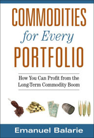 Title: Commodities for Every Portfolio: How You Can Profit from the Long-Term Commodity Boom, Author: Emanuel Balarie