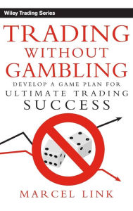 Title: Trading Without Gambling: Develop a Game Plan for Ultimate Trading Success / Edition 1, Author: Marcel Link