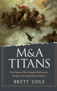 Title: M&A Titans: The Pioneers Who Shaped Wall Street's Mergers and Acquisitions Industry, Author: Brett Cole