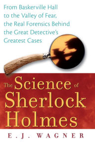 Title: The Science of Sherlock Holmes: From Baskerville Hall to the Valley of Fear, the Real Forensics Behind the Great Detective's Greatest Cases / Edition 1, Author: E.J. Wagner