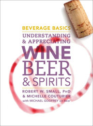 Title: Beverage Basics: Understanding and Appreciating Wine, Beer, and Spirits / Edition 1, Author: Robert W. Small