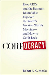 Title: Corpocracy: How CEOs and the Business Roundtable Hijacked the World's Greatest Wealth Machine -- And How to Get It Back, Author: Robert A. G. Monks