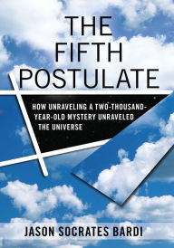 Title: The Fifth Postulate: How Unraveling A Two Thousand Year Old Mystery Unraveled the Universe / Edition 1, Author: Jason Socrates Bardi