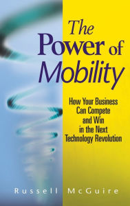 Title: The Power of Mobility: How Your Business Can Compete and Win in the Next Technology Revolution, Author: Russell McGuire