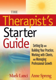Title: The Therapist's Starter Guide: Setting Up and Building Your Practice, Working with Clients, and Managing Professional Growth / Edition 1, Author: Mark Lanci