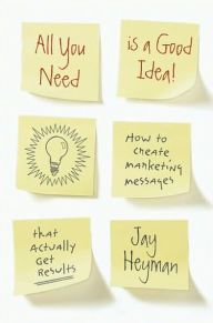All You Need Is a Good Idea!: How to Create Marketing Messages That Actually Get Results