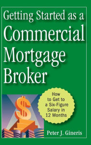 Title: Getting Started as a Commercial Mortgage Broker: How to Get to a Six-Figure Salary in 12 Months, Author: Peter J. Gineris