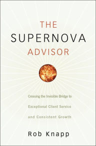Title: The Supernova Advisor: Crossing the Invisible Bridge to Exceptional Client Service and Consistent Growth, Author: Robert D. Knapp