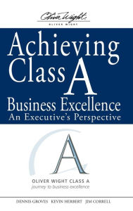 Title: Achieving Class A Business Excellence: An Executive's Perspective / Edition 1, Author: Dennis Groves