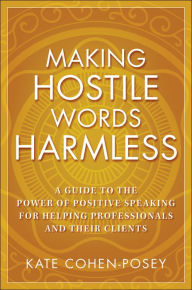 Title: Making Hostile Words Harmless: A Guide to the Power of Positive Speaking For Helping Professionals and Their Clients / Edition 1, Author: Kate Cohen-Posey