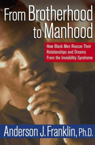 Title: From Brotherhood to Manhood: How Black Men Rescue Their Relationships and Dreams From the Invisibility Syndrome, Author: Anderson J. Franklin