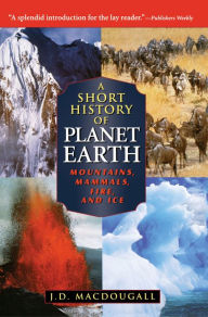 Title: A Short History of Planet Earth: Mountains, Mammals, Fire, and Ice, Author: J. D. MacDougall