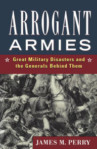 Title: Arrogant Armies: Great Military Disasters and the Generals Behind Them, Author: James M. Perry