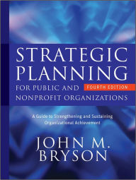 Strategic Planning for Public and Nonprofit Organizations: A Guide to Strengthening and Sustaining Organizational Achievement / Edition 4