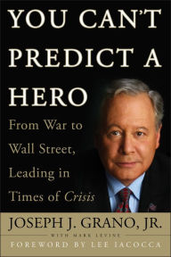Title: You Can't Predict a Hero: From War to Wall Street, Leading in Times of Crisis, Author: Joseph J. Grano