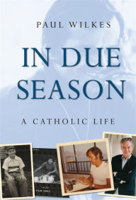 Title: In Due Season: A Catholic Life / Edition 1, Author: Paul Wilkes