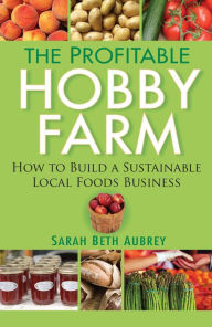 Title: The Profitable Hobby Farm: How to Build a Sustainable Local Foods Business, Author: Sarah Beth Aubrey