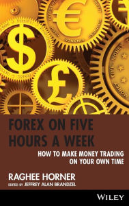 Title: Forex on Five Hours a Week: How to Make Money Trading on Your Own Time / Edition 1, Author: Raghee Horner