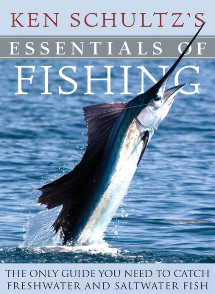 Ken Schultz's Essentials of Fishing: The Only Guide You Need to Catch Freshwater and Saltwater Fish