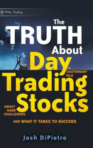 Title: The Truth About Day Trading Stocks: A Cautionary Tale About Hard Challenges and What It Takes To Succeed / Edition 1, Author: Josh DiPietro