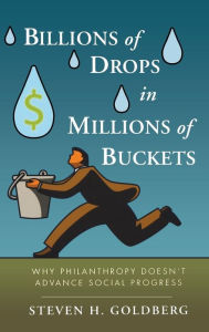Title: Billions of Drops in Millions of Buckets: Why Philanthropy Doesn't Advance Social Progress / Edition 1, Author: Steven H. Goldberg