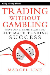 Title: Trading Without Gambling: Develop a Game Plan for Ultimate Trading Success, Author: Marcel Link