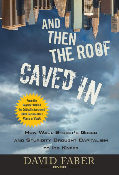 And Then the Roof Caved In: How Wall Street's Greed and Stupidity Brought Capitalism to Its Knees