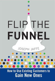 Title: Flip the Funnel: How to Use Existing Customers to Gain New Ones, Author: Joseph Jaffe